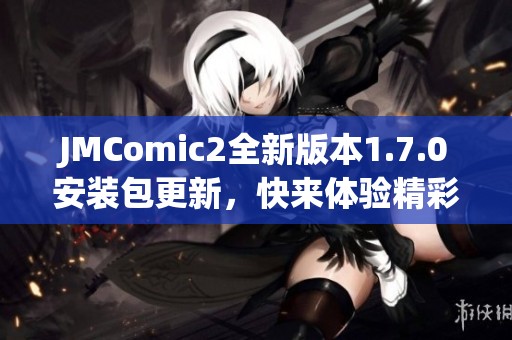 JMComic2全新版本1.7.0安装包更新，快来体验精彩新功能