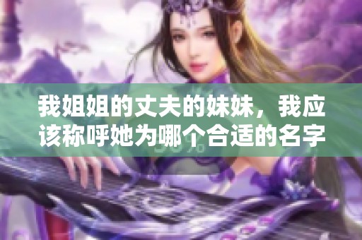 我姐姐的丈夫的妹妹，我应该称呼她为哪个合适的名字呢