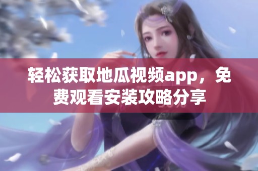 轻松获取地瓜视频app，免费观看安装攻略分享