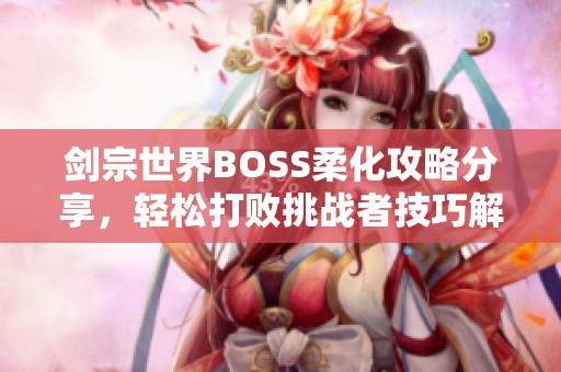 剑宗世界BOSS柔化攻略分享，轻松打败挑战者技巧解析