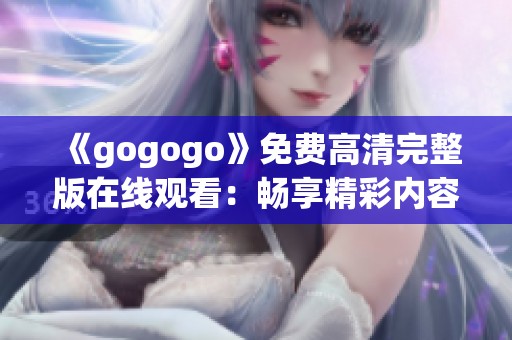 《gogogo》免费高清完整版在线观看：畅享精彩内容与热烈氛围