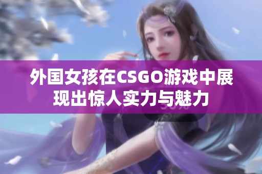 外国女孩在CSGO游戏中展现出惊人实力与魅力