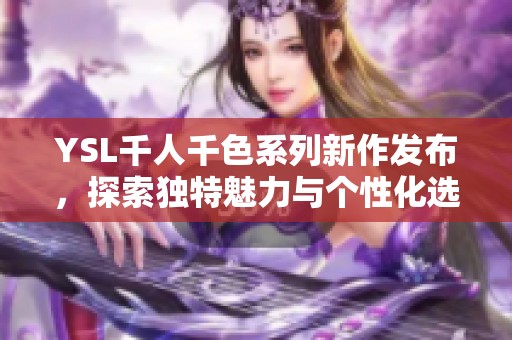 YSL千人千色系列新作发布，探索独特魅力与个性化选择