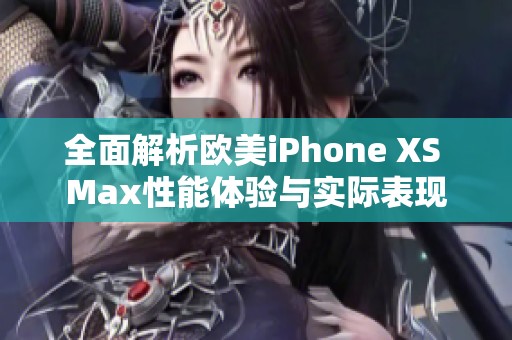 全面解析欧美iPhone XS Max性能体验与实际表现