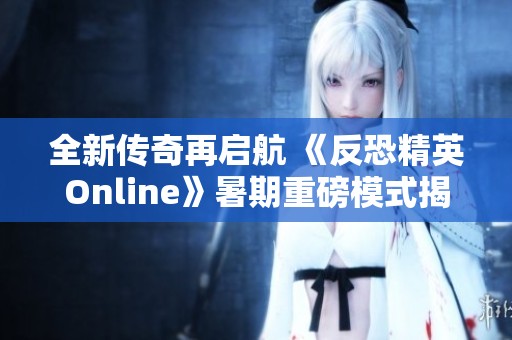 全新传奇再启航 《反恐精英Online》暑期重磅模式揭晓