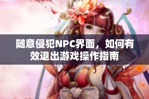 随意侵犯NPC界面，如何有效退出游戏操作指南