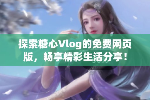 探索糖心Vlog的免费网页版，畅享精彩生活分享！