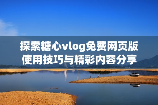 探索糖心vlog免费网页版使用技巧与精彩内容分享