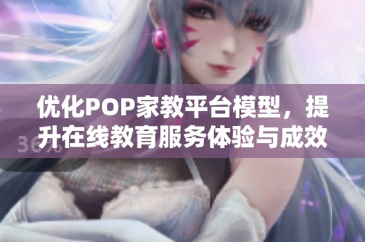 优化POP家教平台模型，提升在线教育服务体验与成效