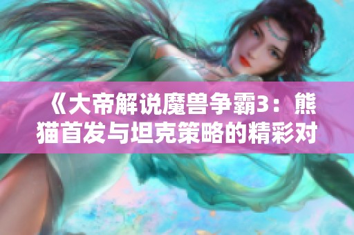 《大帝解说魔兽争霸3：熊猫首发与坦克策略的精彩对决》