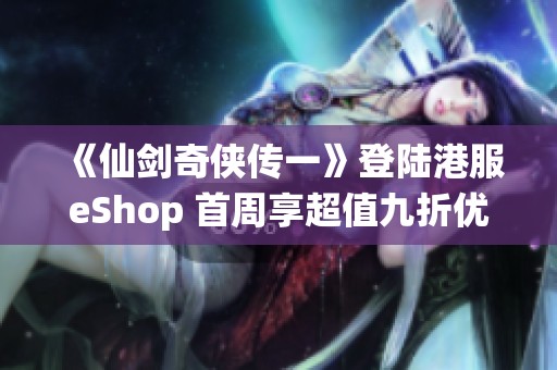 《仙剑奇侠传一》登陆港服eShop 首周享超值九折优惠