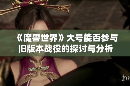 《魔兽世界》大号能否参与旧版本战役的探讨与分析