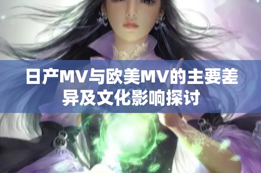 日产MV与欧美MV的主要差异及文化影响探讨