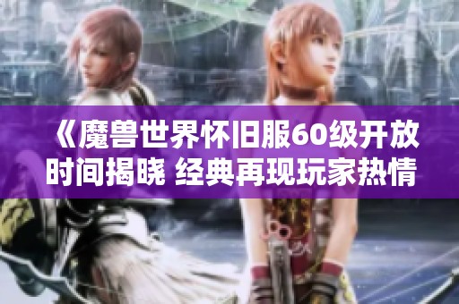 《魔兽世界怀旧服60级开放时间揭晓 经典再现玩家热情高涨》