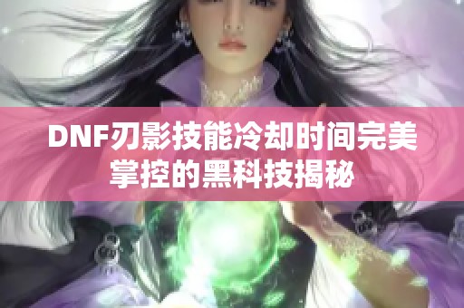 DNF刃影技能冷却时间完美掌控的黑科技揭秘