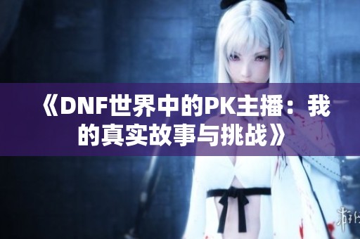 《DNF世界中的PK主播：我的真实故事与挑战》