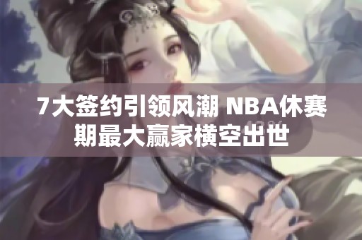 7大签约引领风潮 NBA休赛期最大赢家横空出世