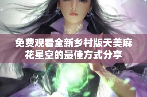 免费观看全新乡村版天美麻花星空的最佳方式分享