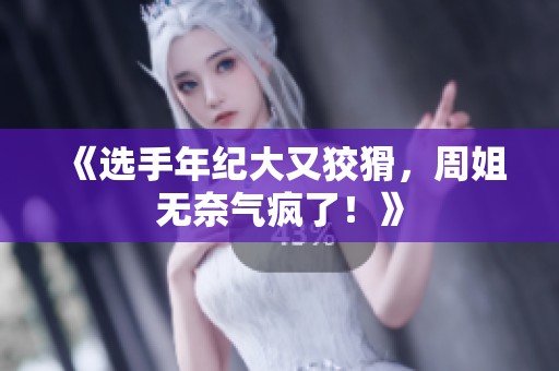 《选手年纪大又狡猾，周姐无奈气疯了！》