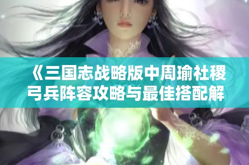 《三国志战略版中周瑜社稷弓兵阵容攻略与最佳搭配解析》