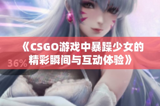 《CSGO游戏中暴躁少女的精彩瞬间与互动体验》