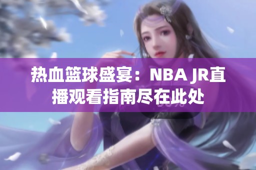 热血篮球盛宴：NBA JR直播观看指南尽在此处