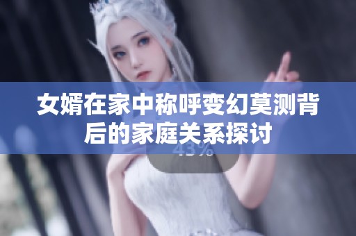 女婿在家中称呼变幻莫测背后的家庭关系探讨