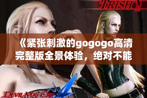 《紧张刺激的gogogo高清完整版全景体验，绝对不能错过》