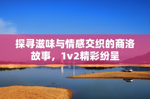 探寻滋味与情感交织的商洛故事，1v2精彩纷呈