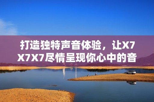 打造独特声音体验，让X7X7X7尽情呈现你心中的音乐世界