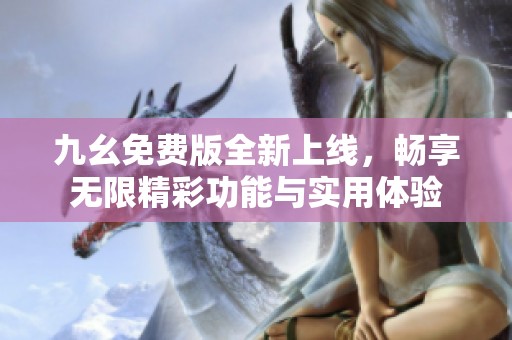 九幺免费版全新上线，畅享无限精彩功能与实用体验