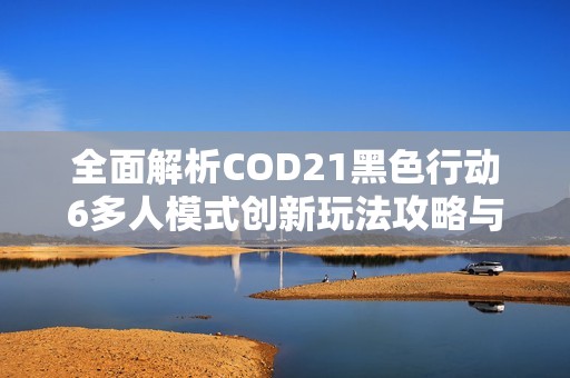 全面解析COD21黑色行动6多人模式创新玩法攻略与技巧