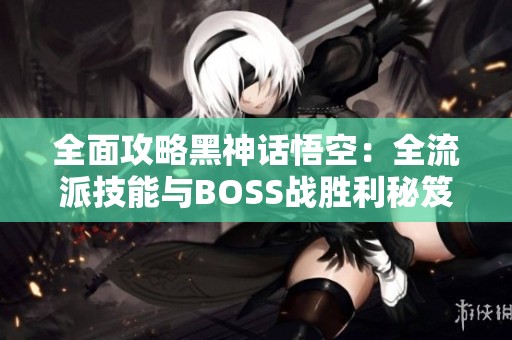 全面攻略黑神话悟空：全流派技能与BOSS战胜利秘笈分析