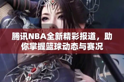 腾讯NBA全新精彩报道，助你掌握篮球动态与赛况