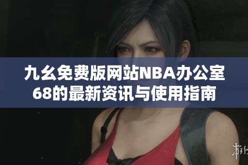 九幺免费版网站NBA办公室68的最新资讯与使用指南