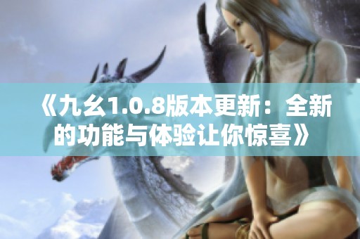 《九幺1.0.8版本更新：全新的功能与体验让你惊喜》