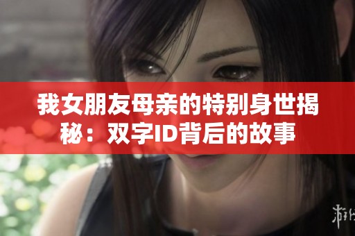 我女朋友母亲的特别身世揭秘：双字ID背后的故事