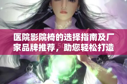 医院影院椅的选择指南及厂家品牌推荐，助您轻松打造舒适观影体验