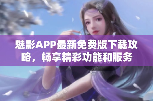 魅影APP最新免费版下载攻略，畅享精彩功能和服务