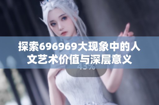 探索696969大现象中的人文艺术价值与深层意义