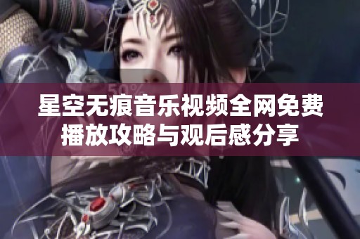 星空无痕音乐视频全网免费播放攻略与观后感分享