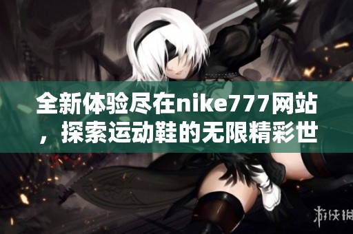 全新体验尽在nike777网站，探索运动鞋的无限精彩世界