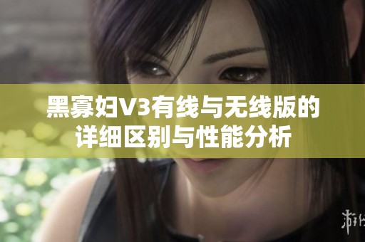 黑寡妇V3有线与无线版的详细区别与性能分析