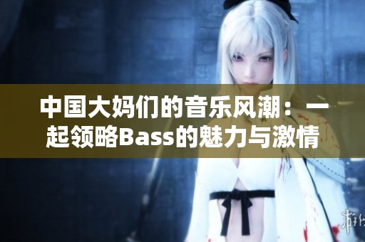 中国大妈们的音乐风潮：一起领略Bass的魅力与激情