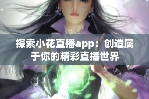 探索小花直播app：创造属于你的精彩直播世界