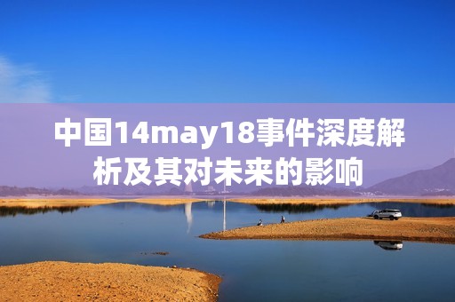 中国14may18事件深度解析及其对未来的影响