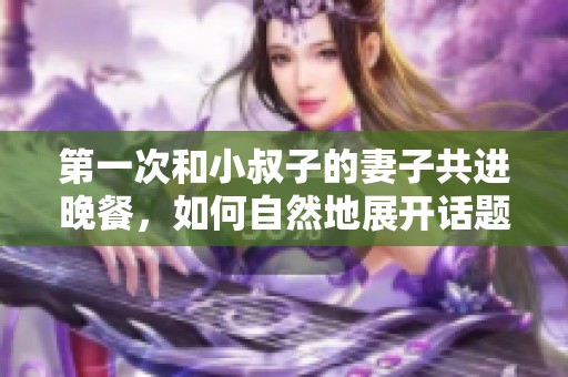 第一次和小叔子的妻子共进晚餐，如何自然地展开话题