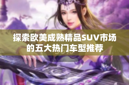 探索欧美成熟精品SUV市场的五大热门车型推荐