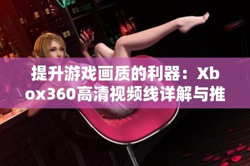 提升游戏画质的利器：Xbox360高清视频线详解与推荐