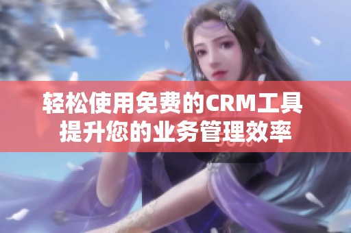 轻松使用免费的CRM工具 提升您的业务管理效率